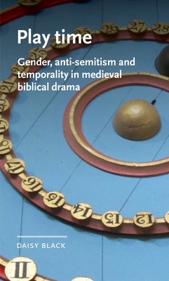 Play time: Gender, anti-Semitism and temporality in medieval biblical drama (Manchester Medieval Literature and Culture)