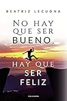 No hay que ser bueno, hay que ser feliz by Beatriz Lecuona
