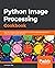 Python Image Processing Cookbook: Over 60 recipes to help you perform complex image processing and computer vision tasks with ease