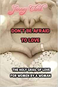 Don't Be Afraid To Love: The Holy Grail Of Love By A Woman For Women