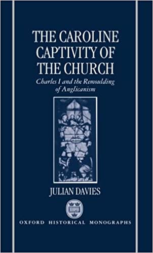 The Caroline Captivity of the Church: Charles I and the Remoulding of Anglicanism 1625-1641 (Oxford Historical Monographs)