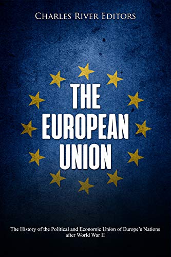 The European Union: The History of the Political and Economic Union of Europe's Nations after World War II