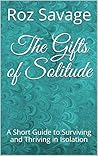 The Gifts of Solitude: A Short Guide to Surviving and Thriving in Isolation The Gifts of Solitude: A Short Guide to Surviving and Thriving in Isolation