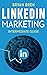 LinkedIn Marketing - Intermediate Guide: The Intermediate Guide To LinkedIn Advertising That Will Teach You How To Optimize Your Profile, To Increase Your Knowledge Of The Platform And To Scale Up