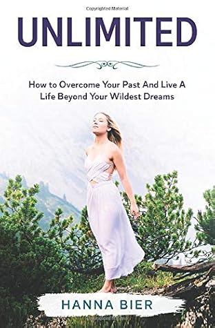 Unlimited How To Overcome Your Past And Live A Life Beyond Your Wildest Dreams By Hanna Bier