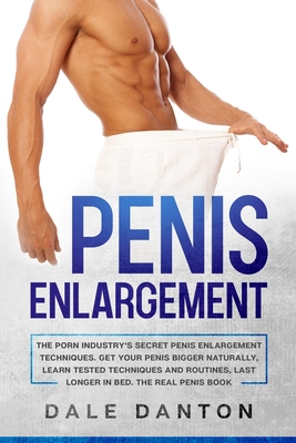 Penis Enlargement: The Porn Industry's Secret Penis Enlargement Techniques. Get Your Penis Bigger Naturally, Learn Tested Techniques and Routines, Last Longer in Best, the Real Penis Book