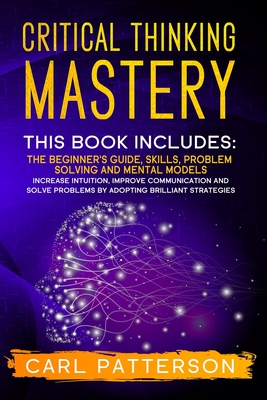 Critical Thinking Mastery: This book includes: The Beginner's Guide, Skills, Problem Solving and Mental Models. Increase Intuition, Improve Communication and Solve Problems by Adopting Brilliant Strategies