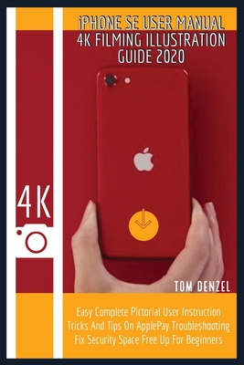 iPHONE SE USER MANUAL 4K FILMING ILLUSTRATION GUIDE 2020: Easy Complete Pictorial User Instruction Tricks And Tips On ApplePay Troubleshooting Fix Security Space Free Up For Beginners
