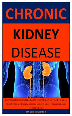 Chronic Kidney Disease: The Complete Encyclopedia On Everything You Need To Know About Chronic Kidney Disease Causes, Cure, Prevention And Management