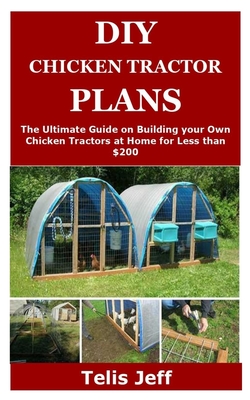 DIY Chicken Tractor Plans: The Ultimate Guide on Building your Own Chicken Tractors at Home for Less than $200