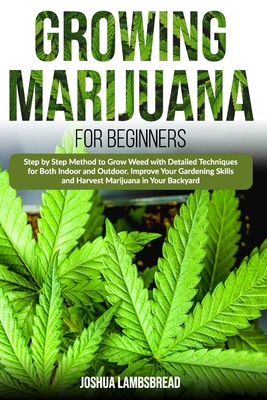 GROWING MARIJUANA FOR BEGINNERS: Step by Step Method to Grow Weed with Detailed Techniques for Both Indoor and Outdoor. Improve Your Gardening Skills and Harvest Marijuana in Your Backyard