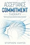 Acceptance and Commitment Therapy: Essential Guide To Use Mindfulness, Acceptance, And Values-Based Behavior Change Strategies