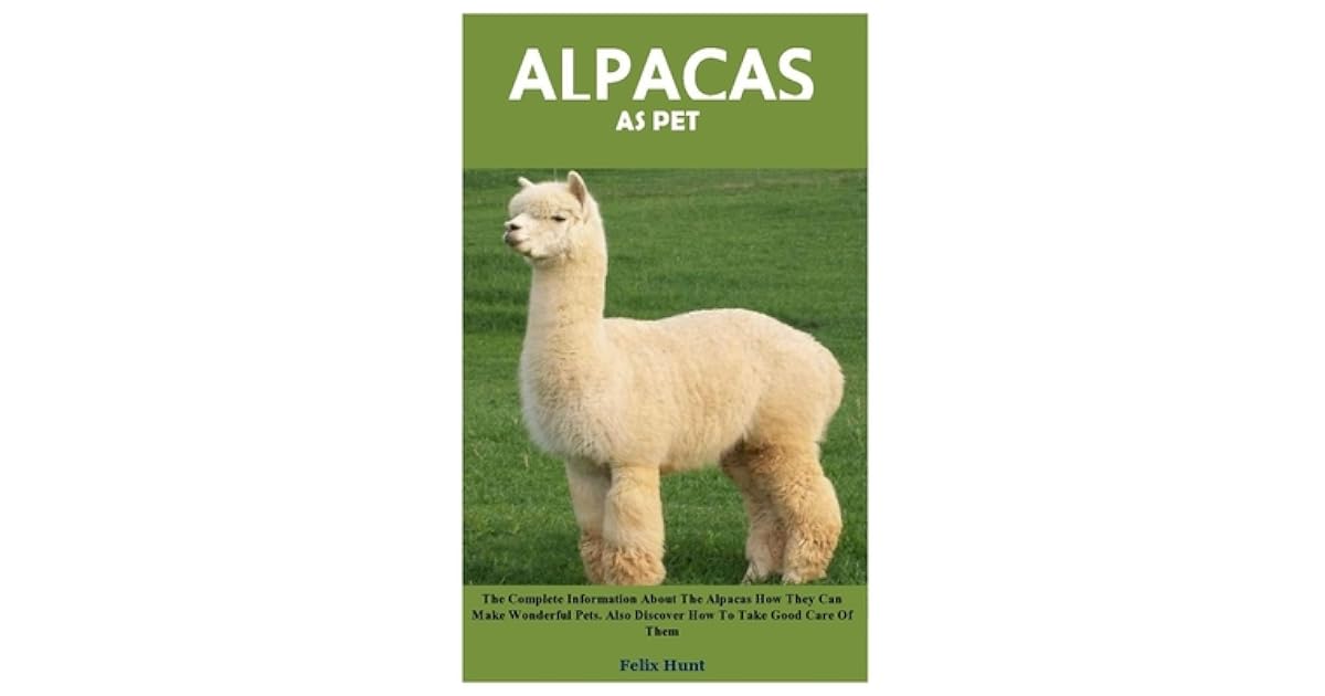 Alpacas As Pet The Complete Information About The Alpacas How They Can Make Wonderful Pets Also Discover How To Take Good Care Of Them By Felix Hunt