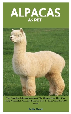 Alpacas As Pet The Complete Information About The Alpacas How They Can Make Wonderful Pets Also Discover How To Take Good Care Of Them By Felix Hunt