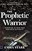 The Prophetic Warrior: Operating in Your True Prophetic Authority