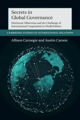 Secrets in Global Governance: Disclosure Dilemmas and the Challenge of International Cooperation (Cambridge Studies in International Relations, Series Number 154)