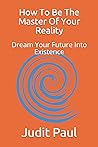 How To Be The Master Of Your Reality by Judit Paul