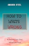 How to Write Wrong: A Choose Your Own Adventure Book
