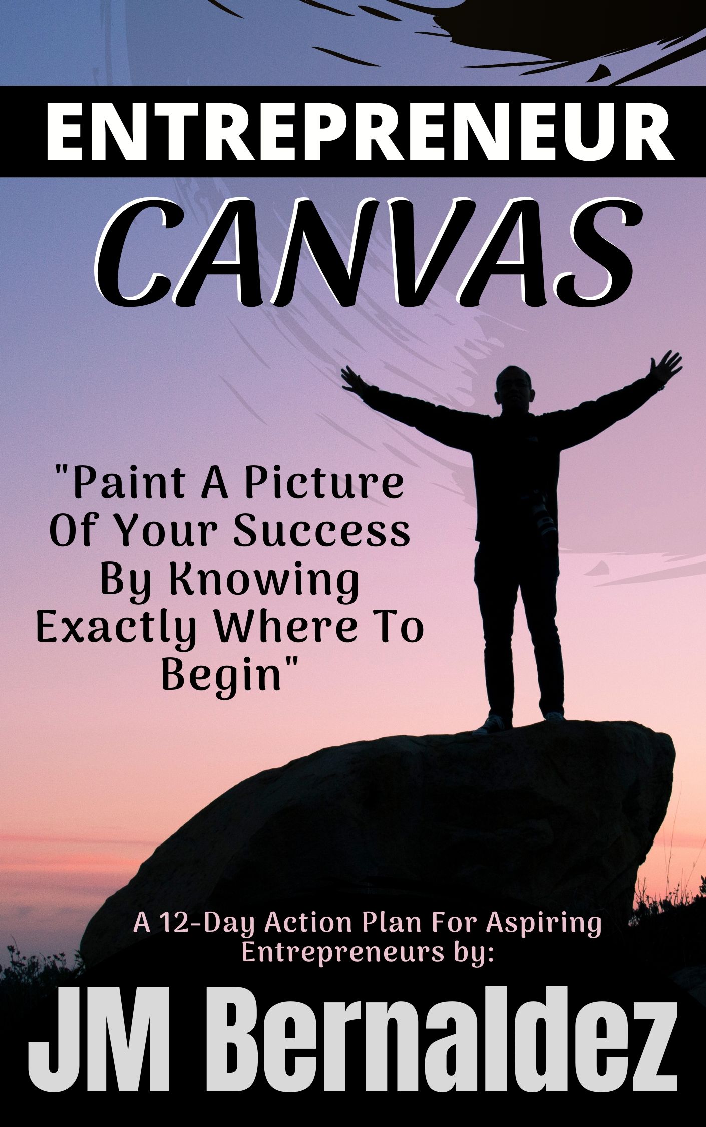 Entrepreneur Canvas: Paint A Picture Of Your Success By Knowing Exactly Where To Begin (A 12-Day Action Plan For Aspiring Entrepreneurs)