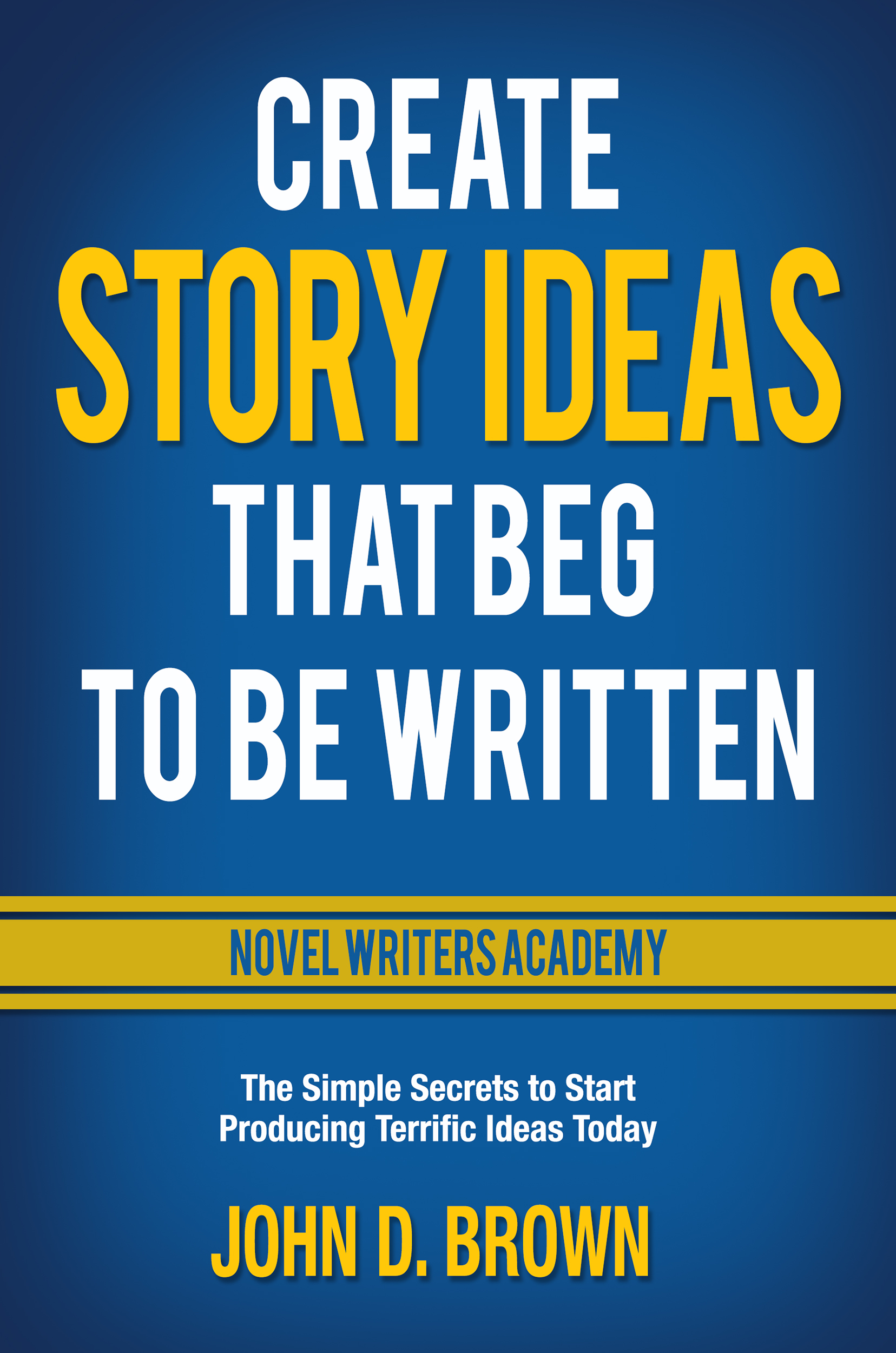 Create Story Ideas That Beg to Be Written: The Simple Secrets to Start Producing Terrific Ideas Today (Novel Writers Academy Book 1)