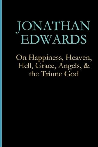 Jonathan Edwards: On Happiness, Heaven, Hell, Grace, Angels, & the Triune God