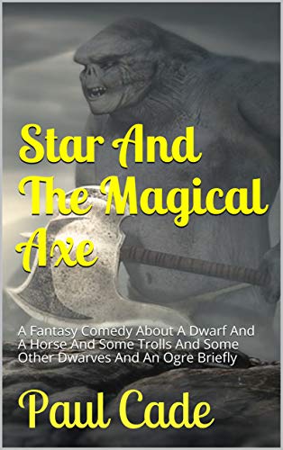 Star And The Magical Axe: A Fantasy Comedy About A Dwarf And A Horse And Some Trolls And Some Other Dwarves And An Ogre Briefly