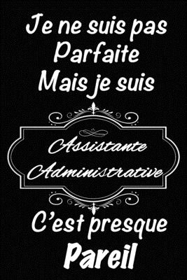 Je ne suis pas parfaite mais je suis Assistante Administrative c'est presque pareil: Un carnet de notes drôle pour | Cadeau drôle simple pour toute occasion (French Edition)
