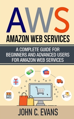 AWS: Amazon Web Services: A Complete Guide For Beginners and Advanced Users For Amazon Web Services