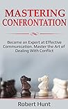 Mastering Confrontation: Become an Expert at Effective Communication. Master the Art of Dealing with Conflict