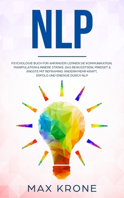 NLP: Psychologie Buch für Anfänger! Lernen Sie Kommunikation, Manipulation & innere Stärke Das Bewusstsein, Mindset & Ängste mit Reframing ändern Mehr ... - positives Denken) (German Edition)