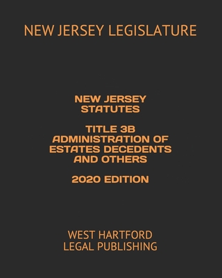 NEW JERSEY STATUTES TITLE 3B ADMINISTRATION OF ESTATES DECEDENTS AND OTHERS 2020 EDITION: WEST HARTFORD LEGAL PUBLISHING