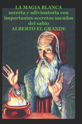 LA MAGIA BLANCA: secreta y adivinatoria con importantes secretos sacados del sabio ALBERTO EL GRANDE (Spanish Edition)