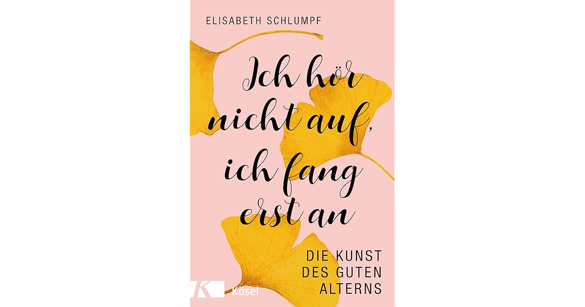 Ich Hor Nicht Auf Ich Fang Erst An Die Kunst Des Guten Alterns By Elisabeth Schlumpf goodreads