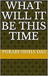 What Will it be This Time by Purabi Sinha Das What Will it be This Time by Purabi Sinha Das