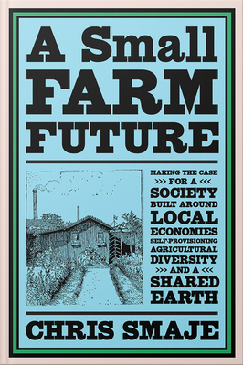 A Small Farm Future: Making the Case for a Society Built Around Local Economies, Self-Provisioning, Agricultural Diversity, and a Shared Earth