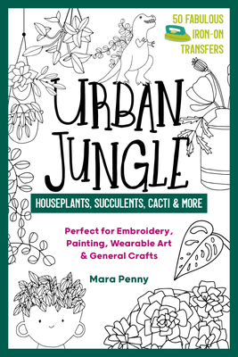 Urban Jungle - Houseplants, Succulents, Cacti & More: Perfect for Embroidery, Painting, Wearable Art & General Crafts (50 Fabulous Iron-on Transfers)