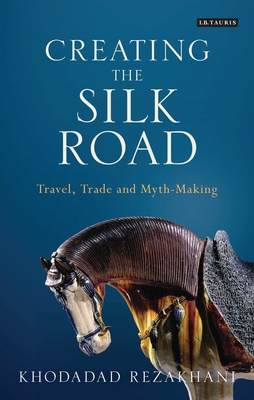 Creating the Silk Road: Travel, Trade and Myth-Making (International Library of Central Asian Studies)
