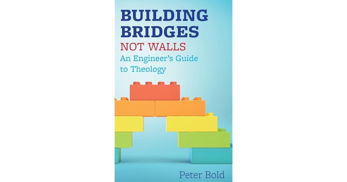 Building Bridges Not Walls An Engineer's Guide to Theology by Peter Bold