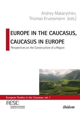 Europe in the Caucasus, Caucasus in Europe: Perspectives on the Construction of a Region (European Studies in the Caucasus)