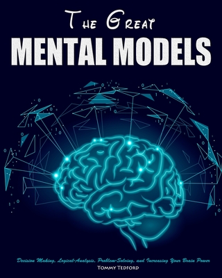 The Great Mental Models: Decision Making, Logical-Analysis, Problem-Solving, and Increasing Your Brain Power