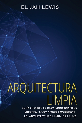 Arquitectura limpia: Guía Completa Para Principiantes Aprenda Todo Sobre Los Reinos La Arquitectura Limpia De La A-Z(Libro En Español/Spanish version) (Spanish Edition)