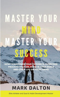 Master Your Mind - Master Your Success: How To Empower Your Thoughts, Overcome Procrastination, Achieve Your Goals And Live A Life On Your Terms (Paperback)
