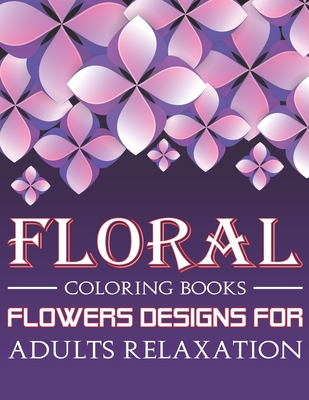 Floral Coloring Books Flowers Designs For Adults Relaxation: The Stress Relieving Adult Coloring Pages With 40 Relaxing Images