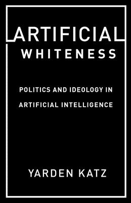 Artificial Whiteness: Politics and Ideology in Artificial Intelligence (Kindle Edition)