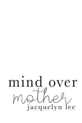 mind over mother: a collection of poems, essays, and open letters to my estranged mother