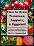 How to Grow Tomatoes, Peppers, and Eggplant: Planting and Growing Organic Heirloom Tomatoes, Sweet Bell Peppers, Chili Peppers, and Gourmet Eggplant