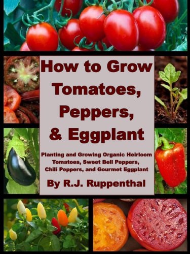 How to Grow Tomatoes, Peppers, and Eggplant: Planting and Growing Organic Heirloom Tomatoes, Sweet Bell Peppers, Chili Peppers, and Gourmet Eggplant (Kindle Edition)