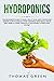 Hydroponics: The Beginner’s Guide to Easily Build Your Own Hydroponic Garden. How to Quickly Start Growing Vegetables, Fruits, and Herbs at Home through a Sustainable Hydroponic System