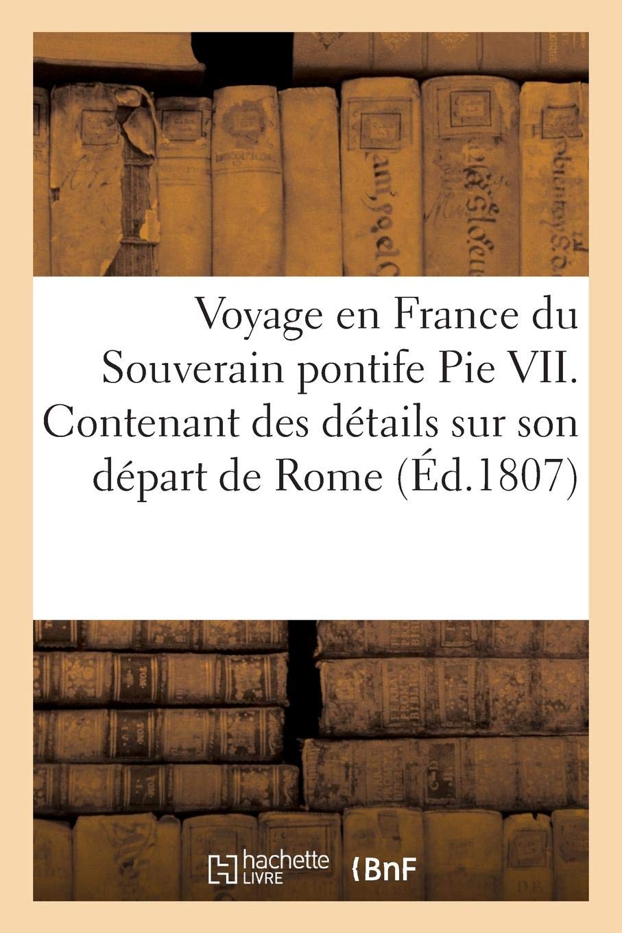 Voyage En France de Pie VII, Contenant Des Détails Sur Son Départ de Rome, Sa Marche En Italie Et Sur Le Territoire Français, Son Séjour a Paris... (Paperback)