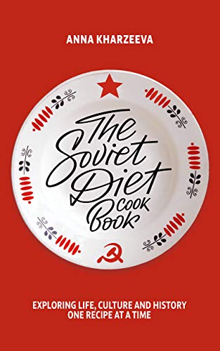 The Soviet Diet Cookbook: Exploring Life, Culture and History - One Recipe at a Time